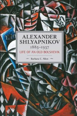 Alexander Shlyapnikov, 1885-1937: Life Of An Old Bolshevik: Historical Materialism, Volume 90 by Barbara C Allen