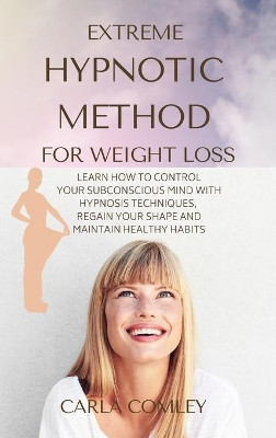 Extreme Hypnotic Method for Weight Loss: Learn How to Control Your Subconscious Mind with Hypnosis Techniques for Women, Regain Your Shape and Maintain Healthy Habits by Carla Comley 9781914045875