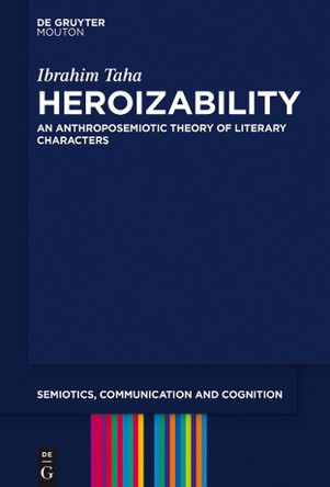 Heroizability: An Anthroposemiotic Theory of Literary Characters by Ibrahim Taha 9781501510816