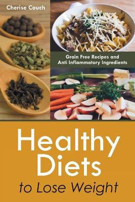 Healthy Diets to Lose Weight: Grain Free Recipes and Anti Inflammatory Ingredients by Cherise Couch 9781630228835