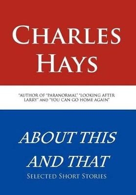 About This and That: Selected Short Stories by Charles Hays 9781466970700