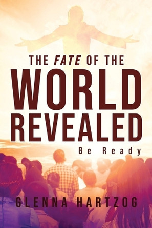 The Fate Of The World Revealed: Be Ready by Glenna Hartzog 9781960629357