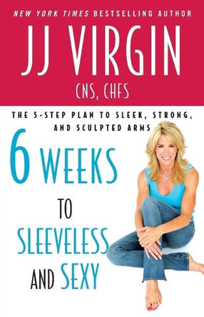 Six Weeks to Sleeveless and Sexy: The 5-Step Plan to Sleek, Strong, and Sculpted Arms by JJ Virgin 9781439189344