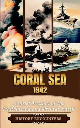 Coral Sea 1942: A Brief History of the Trailblazing and Pivotal Battle by History Encounters 9798348319632