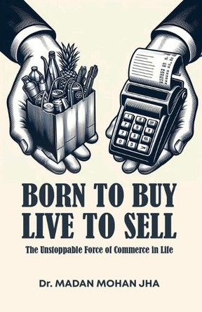 BORN TO BUY LIVE TO SELL The Unstoppable Force Of Commerce by Dr Madan Jha 9789364314916