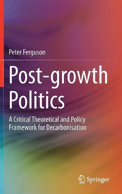 Post-growth Politics: A Critical Theoretical and Policy Framework for Decarbonisation by Peter Ferguson 9783319787978