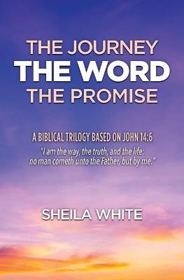 The Journey, The Word, The Promise: A Biblical Trilogy Based on John 14:6 by Sheila White 9781460013281