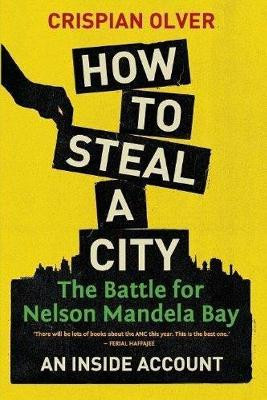 How to steal a city: The battle for Nelson Mandela Bay: An inside account by Crispian Olver 9781868428205