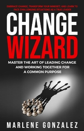 Change Wizard: Master the Art of Leading Change and Working Together for a Common Purpose by Marlene Gonzalez 9781737191704