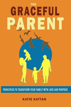 The Graceful Parent: Principles to Transform Your Family with Love and Purpose by Katie I Kattan 9798330660063