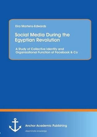 Social Media During the Egyptian Revolution: A Study of Collective Identity and Organizational Function of Facebook & Co by Eira Martens-Edwards 9783954892372