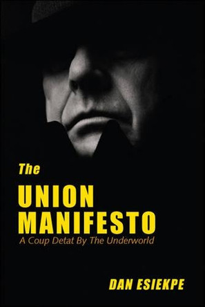 The Union Manifesto: A Coup Detat by the Underworld by Dan Esiekpe 9781425138318
