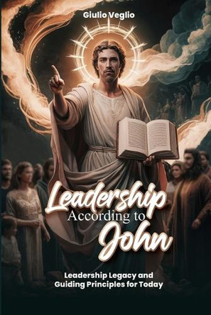 Leadership According To the Apostle John: Leadership Legacy and Guiding Principles for Today: Dealing and Living with Mental Health a personal narrative through the storms by Giulio Veglio 9798330433520