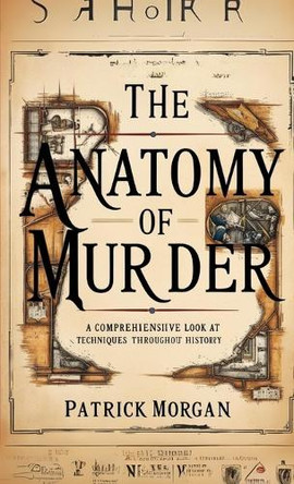 The Anatomy of Murder: A Comprehensive Look at Techniques Throughout History by Patrick Morgan 9798330528332
