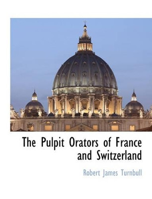 The Pulpit Orators of France and Switzerland by Robert James Turnbull 9781117887821