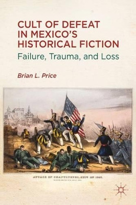 Cult of Defeat in Mexico's Historical Fiction: Failure, Trauma, and Loss by B. Price 9781137008473