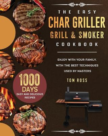 The Easy Char Griller Grill & Smoker Cookbook: 1000-Day Easy and Delicious Recipes to Enjoy with Your Family, with the Best Techniques Used by masters by Tom Ross 9781803202655