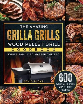 The Amazing Grilla Grills Wood Pellet Grill Cookbook: 600 Delicious, Easy And Yummy Recipes for Whole Family To Master The BBQ by David Blake 9781803202631