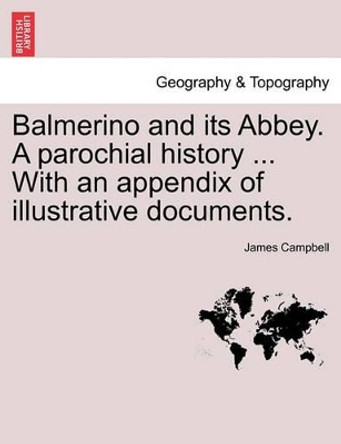Balmerino and Its Abbey. a Parochial History ... with an Appendix of Illustrative Documents. by James Campbell 9781241307141