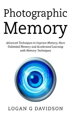 Photographic Memory: Advanced Techniques to Improve Memory, Have Unlimited Memory and Accelerated Learning with Memory Techniques by Logan G Davidson 9781989765005