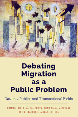 Debating Migration as a Public Problem: National Publics and Transnational Fields by Camelia Beciu 9781433155482