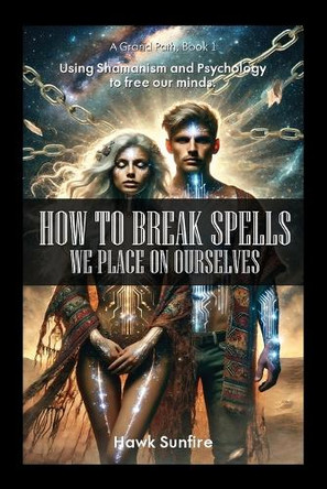How to Break Spells We Place On Ourselves, Using Shamanism and Psychology to free our minds. by Hawk Sunfire 9798896912071