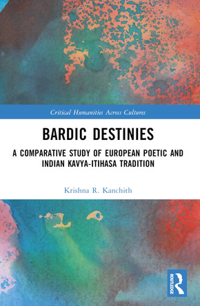 Bardic Destinies: A Comparative Study of European Poetic and Indian Kavya-Itihasa Tradition by Krishna R. Kanchith 9781032326559
