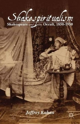 Shakespiritualism: Shakespeare and the Occult, 1850-1950 by Jeffrey Kahan 9781137282200