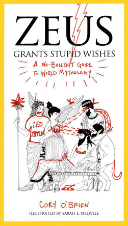 Zeus Grants Stupid Wishes: A No-Bullshit Guide to World Mythology by Corey O'Brien