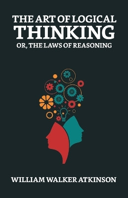 The Art of Logical Thinking; Or, The Laws of Reasoning by William Walker Atkinson 9789355840097