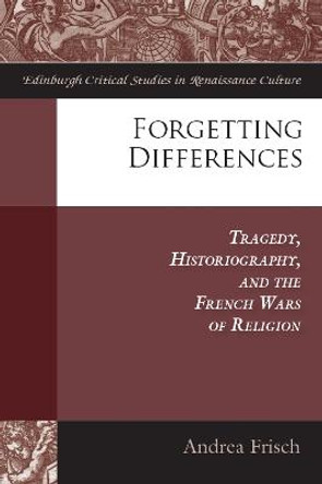 Forgetting Differences: Tragedy, Historiography, and the French Wars of Religion by Andrea Frisch