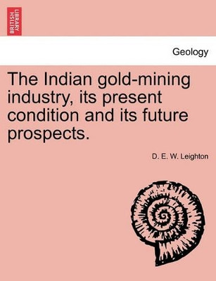 The Indian Gold-Mining Industry, Its Present Condition and Its Future Prospects. by D E W Leighton 9781241504915