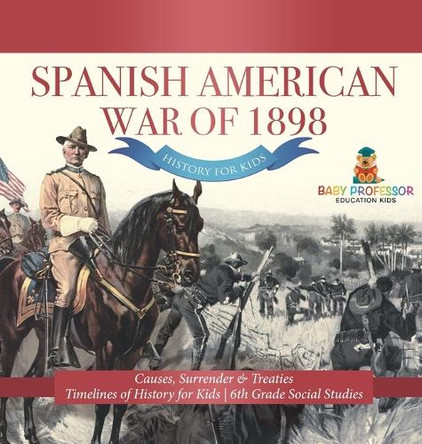 Spanish American War of 1898 - History for Kids - Causes, Surrender & Treaties Timelines of History for Kids 6th Grade Social Studies by Baby Professor 9798869411679