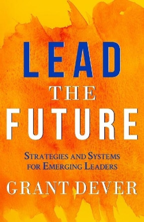 Lead The Future: Strategies and Systems for Emerging Leaders by Grant Dever 9781641373265