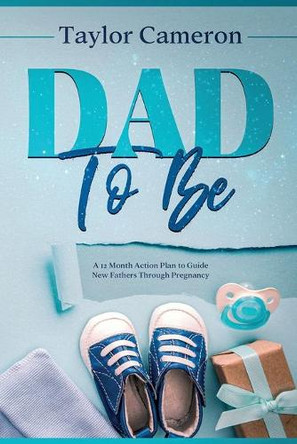 Dad To Be: A 12 Month Action Plan to Guide New Fathers Through Pregnancy by Taylor Cameron 9781922346605