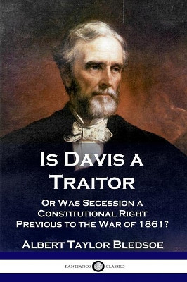 Is Davis a Traitor: ...Or Was the Secession of the Confederate States a Constitutional Right Previous to the Civil War of 1861? by Albert Taylor Bledsoe 9781789870343