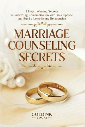 Marriage Counseling Secrets: 7 Heart Winning Secrets of Improving Communication with Your Spouse and Build a Long-lasting Relationship by Goldink Books 9781956913224