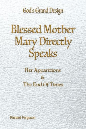Blessed Mother Mary Directly Speaks: Apparitions and The End of Times by Richard Ferguson 9781597558099