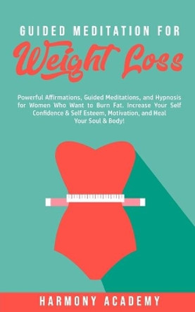Guided Meditation for Weight Loss: Powerful Affirmations, Guided Meditations, and Hypnosis for Women Who Want to Burn Fat. Increase Your Self Confidence & Self Esteem, Motivation, and Heal Your Soul & Body! by Harmony Academy 9781800761773