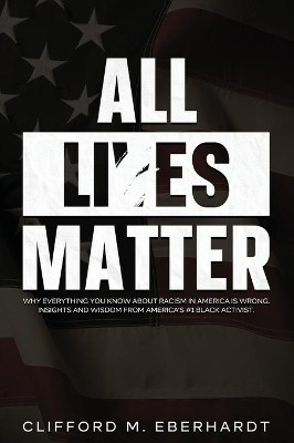 All Lies Matter: Why Everything You Know About Racism In America Is Wrong. Insights And Wisdom From America's #1 Black Activist. by Clifford M Eberhardt 9781954182455