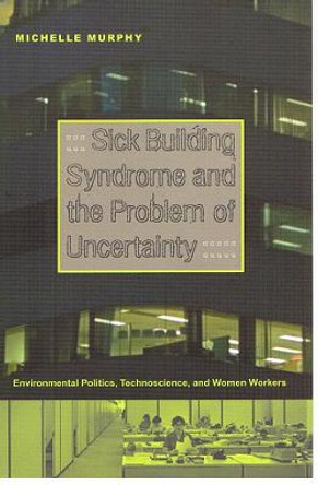 Sick Building Syndrome and the Problem of Uncertainty: Environmental Politics, Technoscience, and Women Workers by Michelle Murphy