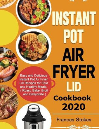 Instant Pot Air Fryer Lid Cookbook 2020: Easy and Delicious Instant Pot Air Fryer Lid Recipes for Fast and Healthy Meals. ( Roast, Bake, Broil and Dehydrate ) by Frances Stokes 9781649840899