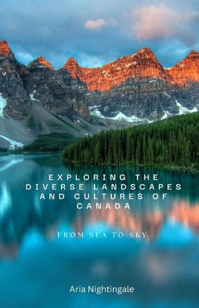 Exploring the Diverse Landscapes and Cultures of Canada: From Sea to Sky by Aria Nightingale 9798330426867