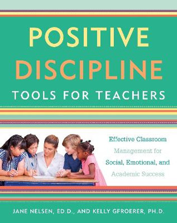 Positive Discipline Tools For Teachers: Effective Classroom Management For Social, Emotional, And Academic Success by Jane Nelsen Ed.D.