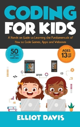Coding for Kids: A Hands-on Guide to Learning the Fundamentals of How to Code Games, Apps and Websites by Elliot Davis 9781777737719