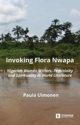 Invoking Flora Nwapa: Nigerian women writers, femininity andspirituality in world literature by Paula Uimonen 9789176351239