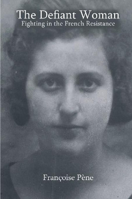 The Defiant Woman: Fighting in the French Resistance by Francoise Pene 9781931475679