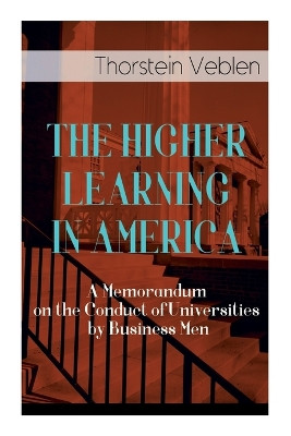The Higher Learning in America: A Memorandum on the Conduct of Universities by Business Men by Thorstein Veblen 9788027343997