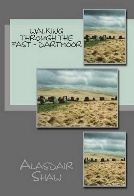 Walking Through the Past: Dartmoor: Walks on Dartmoor Visiting Sites Related to Archaeology and History, Including Stone Circles and Standing Stones by Alasdair Shaw 9781481854535