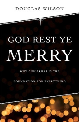 God Rest Ye Merry: Why Christmas Is the Foundation for Everything by Douglas J Wilson 9781591281276